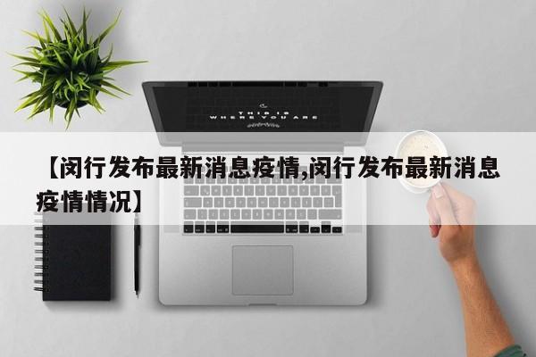 【闵行发布最新消息疫情,闵行发布最新消息疫情情况】