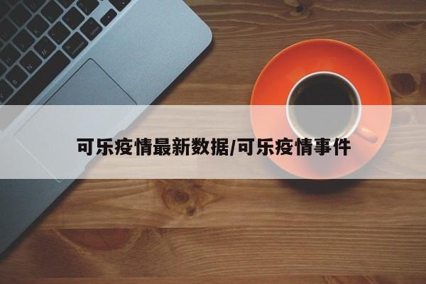 可乐疫情最新数据/可乐疫情事件