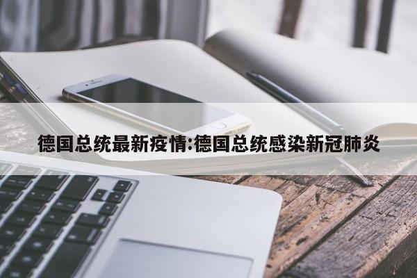 德国总统最新疫情:德国总统感染新冠肺炎