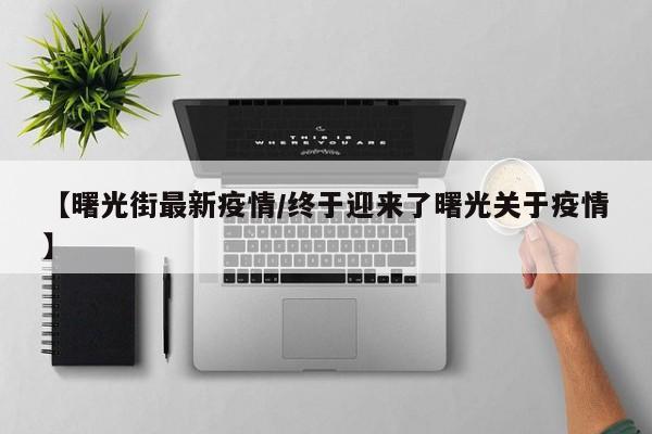 【曙光街最新疫情/终于迎来了曙光关于疫情】