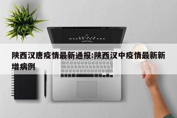 陕西汉唐疫情最新通报:陕西汉中疫情最新新增病例