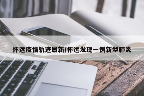 怀远疫情轨迹最新/怀远发现一例新型肺炎