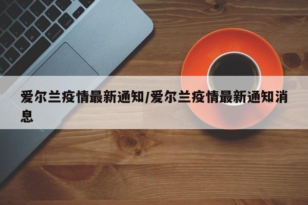 爱尔兰疫情最新通知/爱尔兰疫情最新通知消息