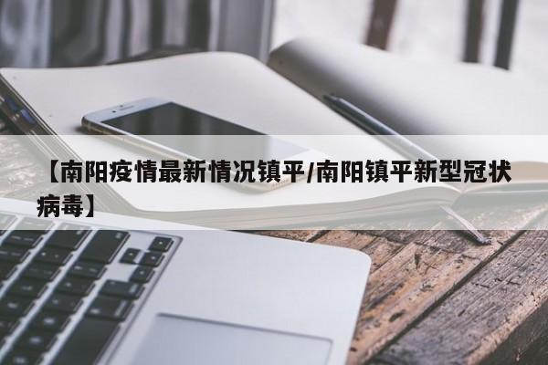 【南阳疫情最新情况镇平/南阳镇平新型冠状病毒】