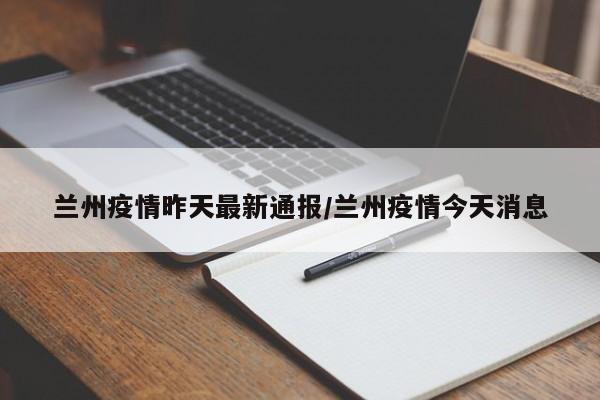 兰州疫情昨天最新通报/兰州疫情今天消息