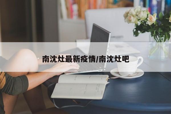 南沈灶最新疫情/南沈灶吧